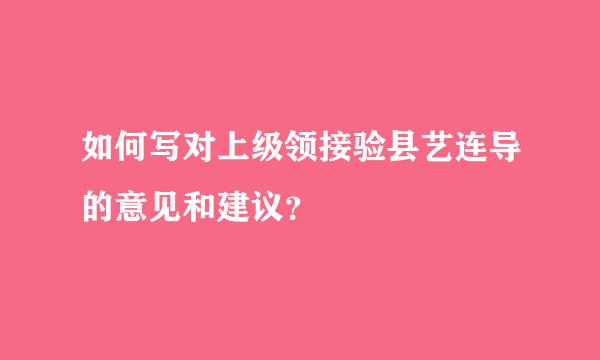 如何写对上级领接验县艺连导的意见和建议？