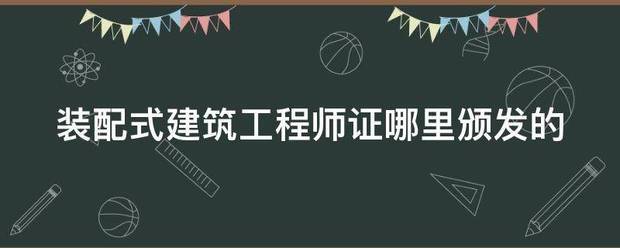 装配式建筑工程师证哪里颁发的