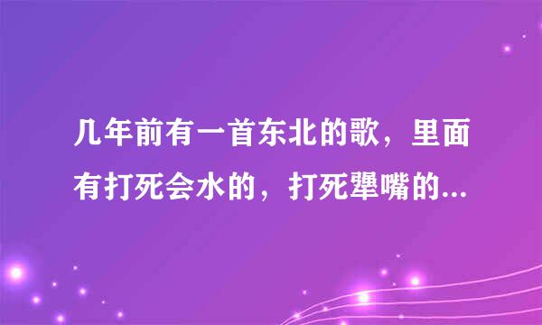 几年前有一首东北的歌，里面有打死会水的，打死犟嘴的，还有呜呜渣渣，耍大刀呢……对白说唱，请问这首歌