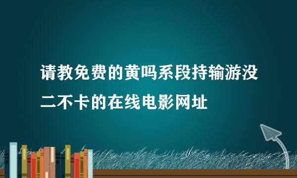 请教免费的黄吗系段持输游没二不卡的在线电影网址