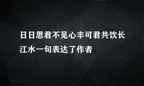 日日思君不见心丰可君共饮长江水一句表达了作者