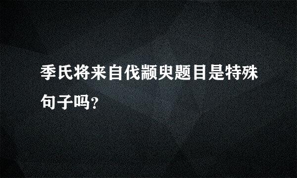 季氏将来自伐颛臾题目是特殊句子吗？