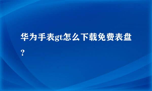 华为手表gt怎么下载免费表盘？