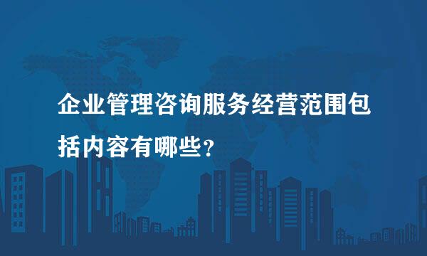 企业管理咨询服务经营范围包括内容有哪些？