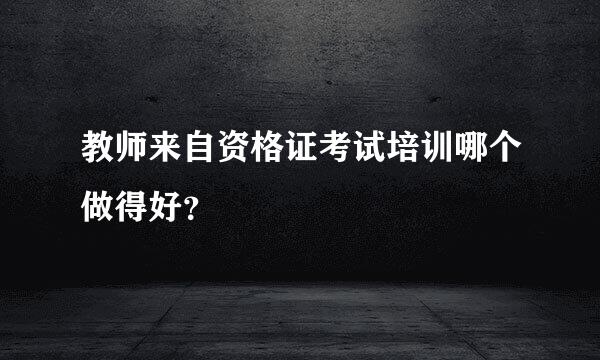 教师来自资格证考试培训哪个做得好？