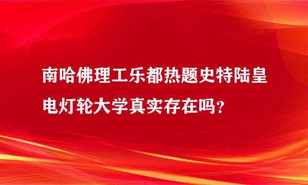 南哈佛理工乐都热题史特陆皇电灯轮大学真实存在吗？