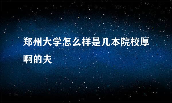 郑州大学怎么样是几本院校厚啊的夫