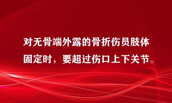 对无骨端外露的骨折伤员肢体固定时，要超过伤口上下关节。