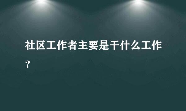 社区工作者主要是干什么工作？