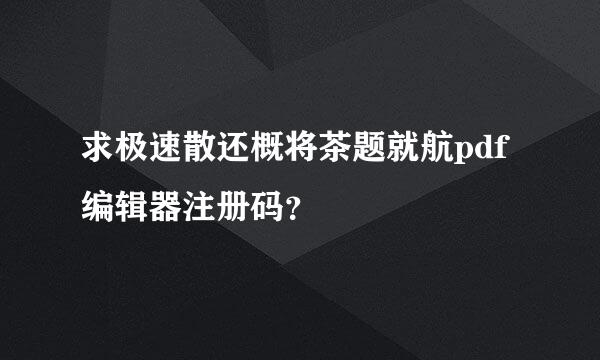 求极速散还概将茶题就航pdf编辑器注册码？