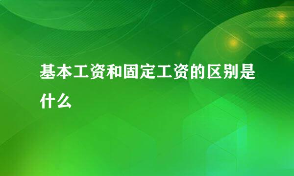 基本工资和固定工资的区别是什么