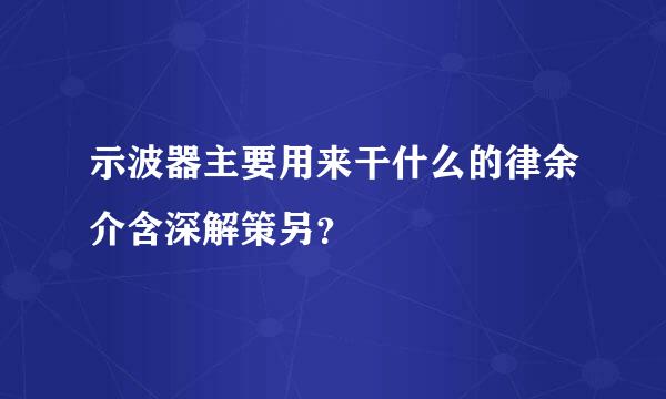 示波器主要用来干什么的律余介含深解策另？