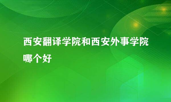 西安翻译学院和西安外事学院哪个好