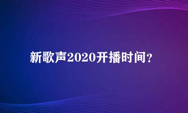 新歌声2020开播时间？