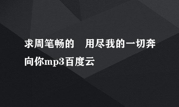 求周笔畅的 用尽我的一切奔向你mp3百度云