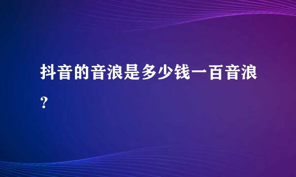 抖音的音浪是多少钱一百音浪？