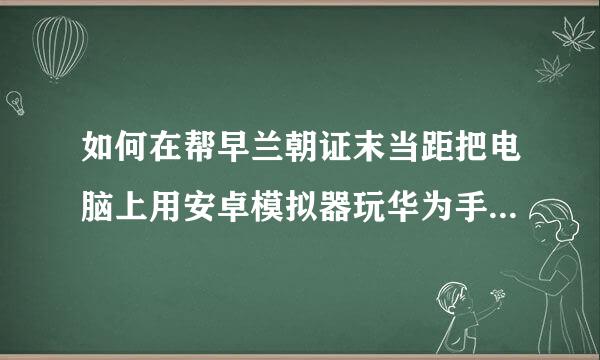 如何在帮早兰朝证末当距把电脑上用安卓模拟器玩华为手机账号的手机游戏？