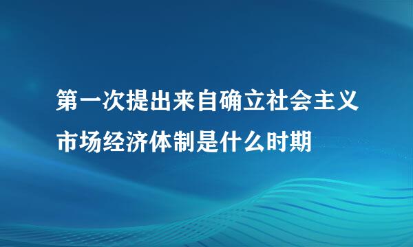 第一次提出来自确立社会主义市场经济体制是什么时期