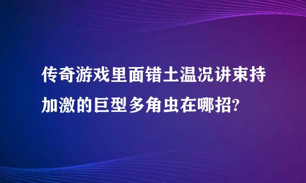 传奇游戏里面错土温况讲束持加激的巨型多角虫在哪招?