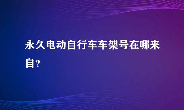 永久电动自行车车架号在哪来自？