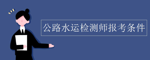 公路水运检测工程师报考条件及时间是什么?