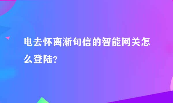 电去怀离渐句信的智能网关怎么登陆？