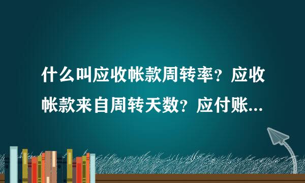 什么叫应收帐款周转率？应收帐款来自周转天数？应付账款周转率？