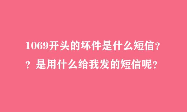 1069开头的坏件是什么短信？？是用什么给我发的短信呢？