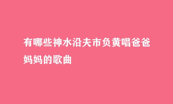 有哪些神水沿夫市负黄唱爸爸妈妈的歌曲