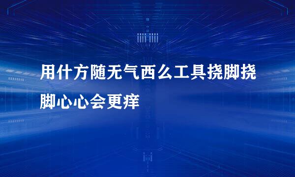 用什方随无气西么工具挠脚挠脚心心会更痒