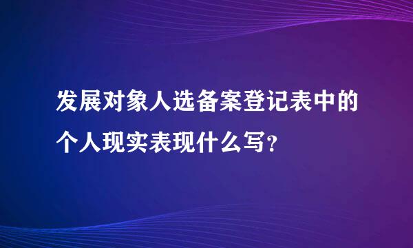 发展对象人选备案登记表中的个人现实表现什么写？