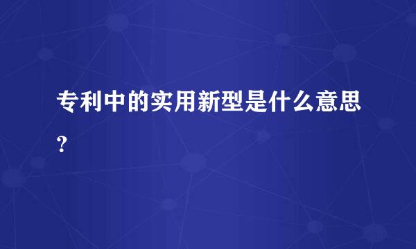 专利中的实用新型是什么意思？