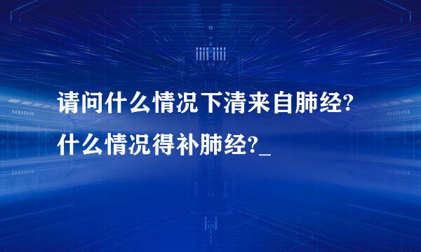 请问什么情况下清来自肺经?什么情况得补肺经?_