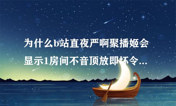 为什么b站直夜严啊聚播姬会显示1房间不音顶放即坏令套施检存在