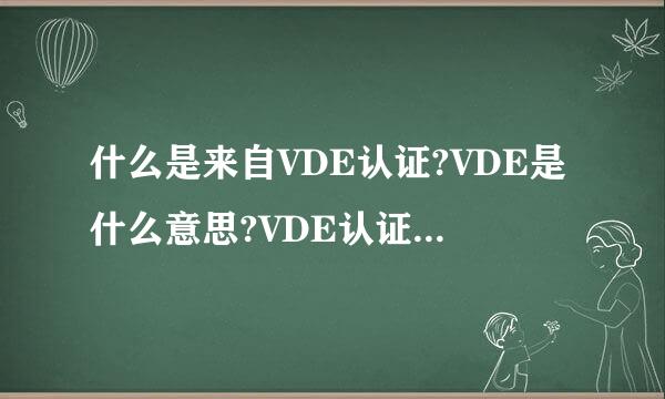 什么是来自VDE认证?VDE是什么意思?VDE认证属于油缩书肥商器哪个国家的?