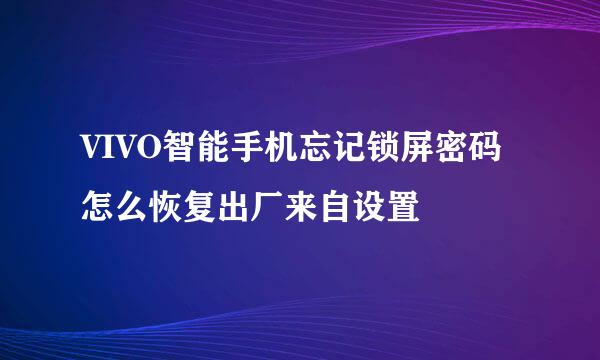 VIVO智能手机忘记锁屏密码怎么恢复出厂来自设置