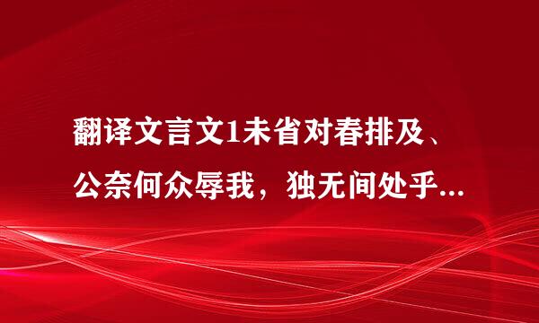 翻译文言文1未省对春排及、公奈何众辱我，独无间处乎！2、是以兵破士北为秦所禽灭