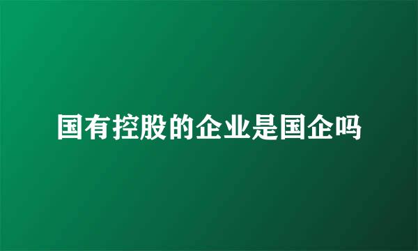 国有控股的企业是国企吗