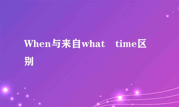 When与来自what time区别