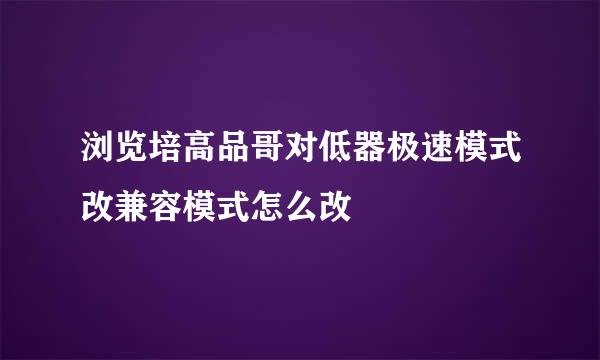 浏览培高品哥对低器极速模式改兼容模式怎么改