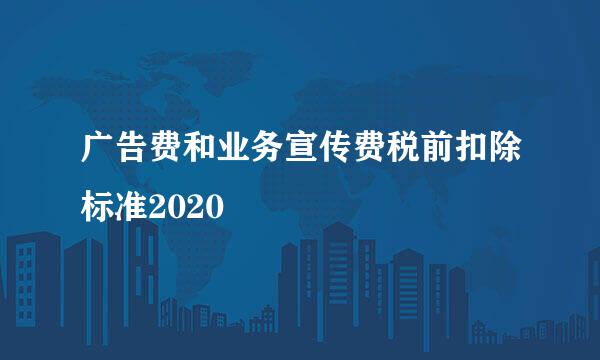 广告费和业务宣传费税前扣除标准2020