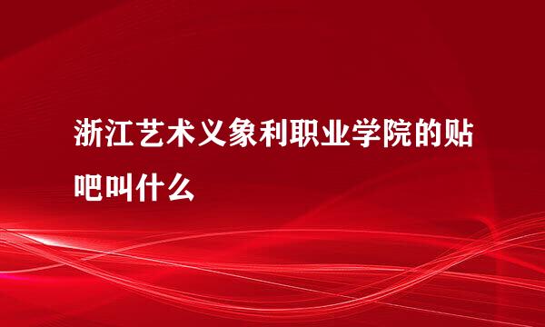 浙江艺术义象利职业学院的贴吧叫什么