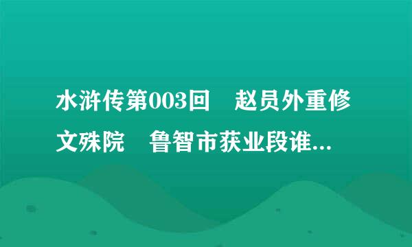 水浒传第003回 赵员外重修文殊院 鲁智市获业段谁深大闹五台山 的主要内容