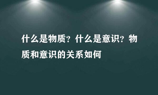 什么是物质？什么是意识？物质和意识的关系如何