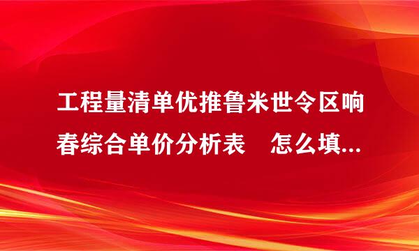 工程量清单优推鲁米世令区响春综合单价分析表 怎么填写例语呢轮怀设啊准