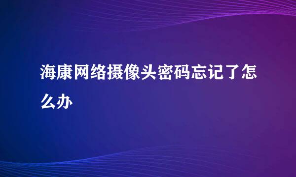 海康网络摄像头密码忘记了怎么办