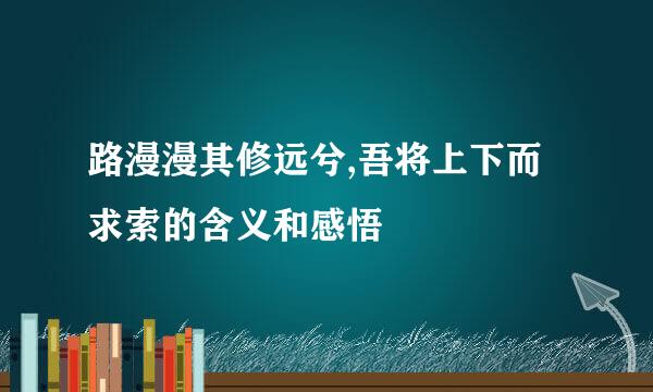 路漫漫其修远兮,吾将上下而求索的含义和感悟