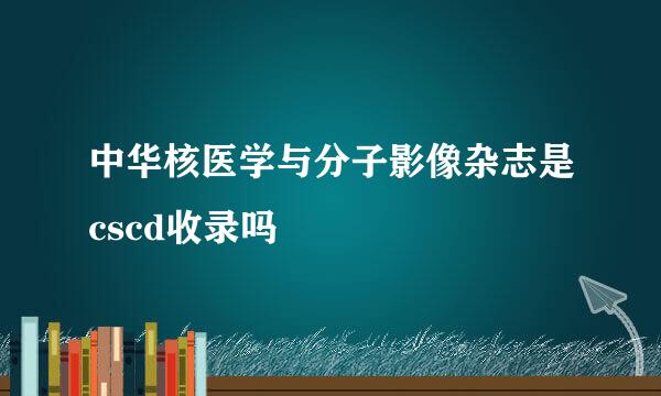 中华核医学与分子影像杂志是cscd收录吗