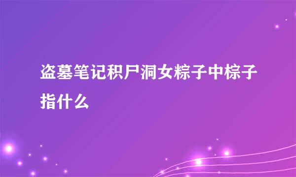 盗墓笔记积尸洞女粽子中棕子指什么