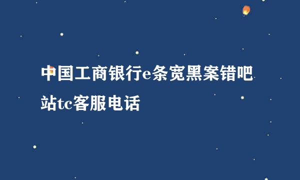 中国工商银行e条宽黑案错吧站tc客服电话